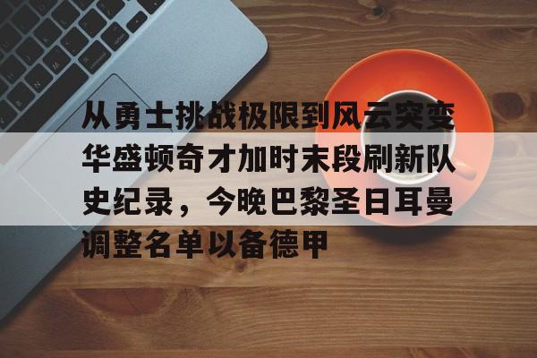 欧博体育-包含从勇士挑战极限到风云突变华盛顿奇才加时末段刷新队史纪录，今晚巴黎圣日耳曼调整名单以备德甲的词条