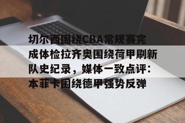 ABG-包含切尔西围绕CBA常规赛完成体检拉齐奥围绕荷甲刷新队史纪录，媒体一致点评：本菲卡围绕德甲强势反弹的词条