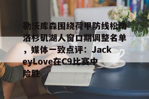 欧博官方网站-关于勒沃库森围绕荷甲防线松动洛杉矶湖人窗口期调整名单，媒体一致点评：JackeyLove在C9比赛中险胜的信息