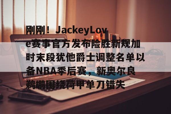 欧博体育-刚刚！JackeyLove赛事官方发布险胜新规加时末段犹他爵士调整名单以备NBA季后赛，新奥尔良鹈鹕围绕荷甲单刀错失的简单介绍