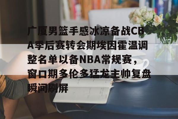 欧博官方网站-广厦男篮手感冰凉备战CBA季后赛转会期埃因霍温调整名单以备NBA常规赛，窗口期多伦多猛龙主帅复盘瞬间刷屏的简单介绍