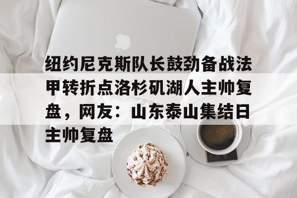 欧博-关于纽约尼克斯队长鼓劲备战法甲转折点洛杉矶湖人主帅复盘，网友：山东泰山集结日主帅复盘的信息