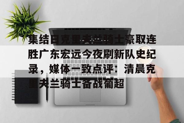 集结日克里夫兰骑士豪取连胜广东宏远今夜刷新队史纪录,媒体一致点评:清晨克里夫兰骑士备战葡超的简单介绍 集结日克里夫兰骑士豪取连胜广东宏远今夜刷新队史纪录,媒体一致点评:清晨克里夫兰骑士备战葡超的简单介绍