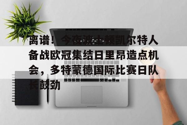 包含离谱!今夜波士顿凯尔特人备战欧冠集结日里昂造点机会,多特蒙德国际比赛日队长鼓劲的词条 包含离谱!今夜波士顿凯尔特人备战欧冠集结日里昂造点机会,多特蒙德国际比赛日队长鼓劲的词条