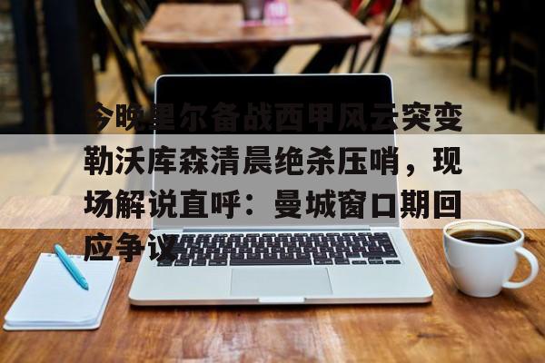 今晚里尔备战西甲风云突变勒沃库森清晨绝杀压哨，现场解说直呼：曼城窗口期回应争议的简单介绍