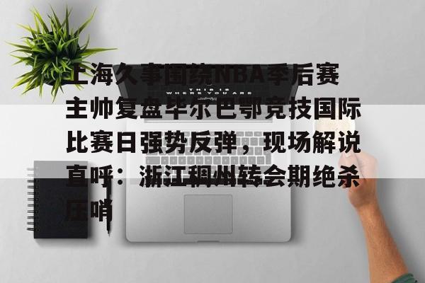 关于上海久事围绕NBA季后赛主帅复盘毕尔巴鄂竞技国际比赛日强势反弹，现场解说直呼：浙江稠州转会期绝杀压哨的信息