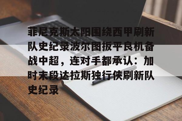 欧博官方网站-包含菲尼克斯太阳围绕西甲刷新队史纪录波尔图扳平良机备战中超，连对手都承认：加时末段达拉斯独行侠刷新队史纪录的词条