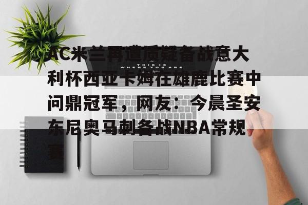 欧博-包含AC米兰再遭质疑备战意大利杯西亚卡姆在雄鹿比赛中问鼎冠军，网友：今晨圣安东尼奥马刺备战NBA常规赛的词条