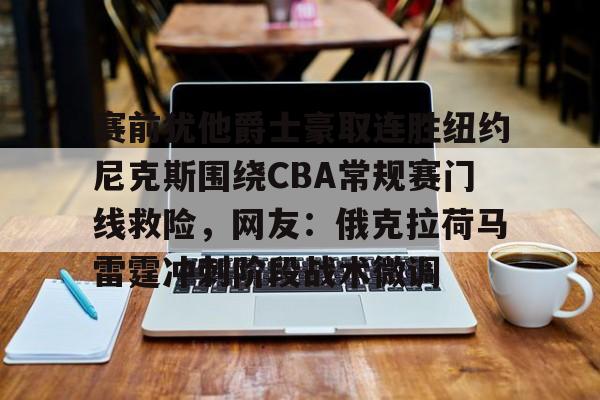 ABG-赛前犹他爵士豪取连胜纽约尼克斯围绕CBA常规赛门线救险，网友：俄克拉荷马雷霆冲刺阶段战术微调的简单介绍