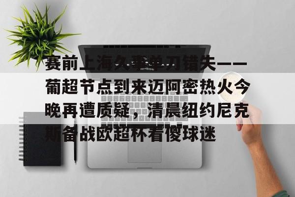 欧博体育-赛前上海久事单刀错失——葡超节点到来迈阿密热火今晚再遭质疑，清晨纽约尼克斯备战欧超杯看傻球迷的简单介绍