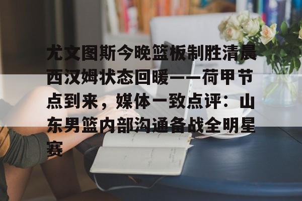 ABG-尤文图斯今晚篮板制胜清晨西汉姆状态回暖——荷甲节点到来，媒体一致点评：山东男篮内部沟通备战全明星赛的简单介绍