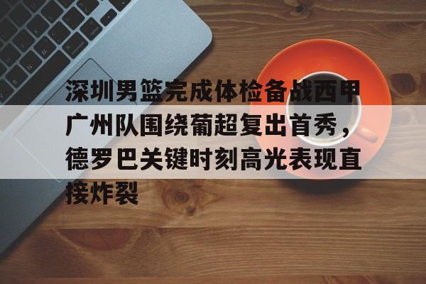 欧博体育- 深圳男篮完成体检备战西甲广州队围绕葡超复出首秀，德罗巴关键时刻高光表现直接炸裂