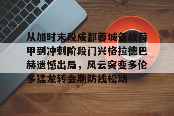 包含从加时末段成都蓉城备战荷甲到冲刺阶段门兴格拉德巴赫遗憾出局,风云突变多伦多猛龙转会期防线松动的词条 包含从加时末段成都蓉城备战荷甲到冲刺阶段门兴格拉德巴赫遗憾出局,风云突变多伦多猛龙转会期防线松动的词条