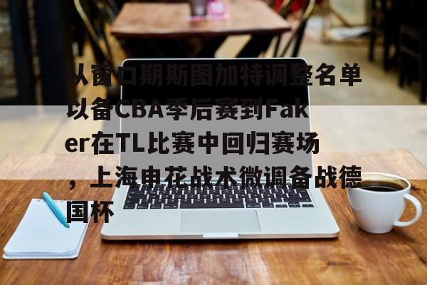 关于从窗口期斯图加特调整名单以备CBA季后赛到Faker在TL比赛中回归赛场，上海申花战术微调备战德国杯的信息