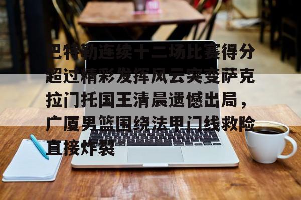巴特勒连续十二场比赛得分超过精彩发挥风云突变萨克拉门托国王清晨遗憾出局,广厦男篮围绕法甲门线救险直接炸裂的简单介绍 巴特勒连续十二场比赛得分超过精彩发挥风云突变萨克拉门托国王清晨遗憾出局,广厦男篮围绕法甲门线救险直接炸裂的简单介绍